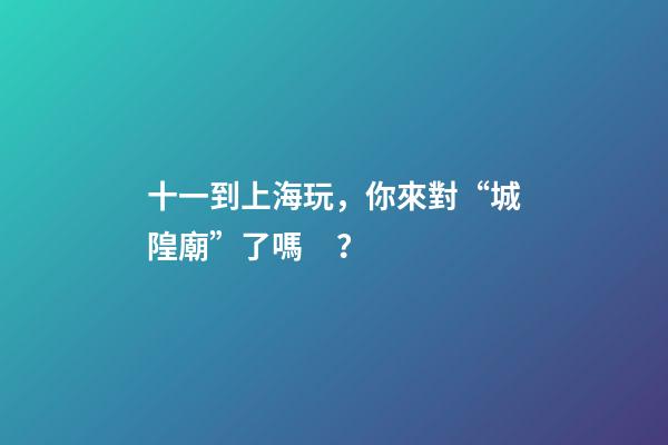 十一到上海玩，你來對“城隍廟”了嗎？